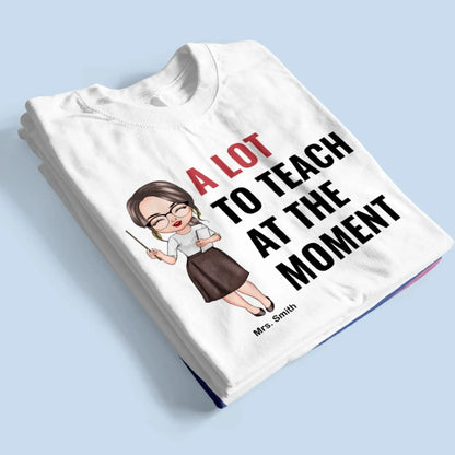 A Lot To Teach At The Moment - Personalized Custom T-shirt - Teacher's Day, Appreciation Gift For Teacher  Ezcustomize