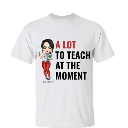 A Lot To Teach At The Moment - Personalized Custom T-shirt - Teacher's Day, Appreciation Gift For Teacher  Ezcustomize