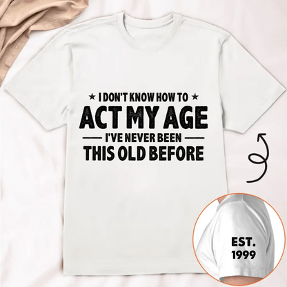 I Don't Know How To Act My Age I've Never Been This Old Before Est Year - Personalized Classic T-Shirt - Gift for Dad, Grandpa, Husband, Men