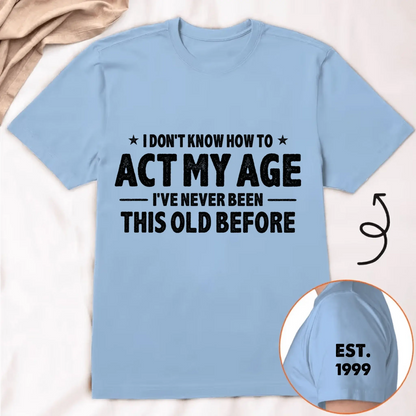 I Don't Know How To Act My Age I've Never Been This Old Before Est Year - Personalized Classic T-Shirt - Gift for Dad, Grandpa, Husband, Men