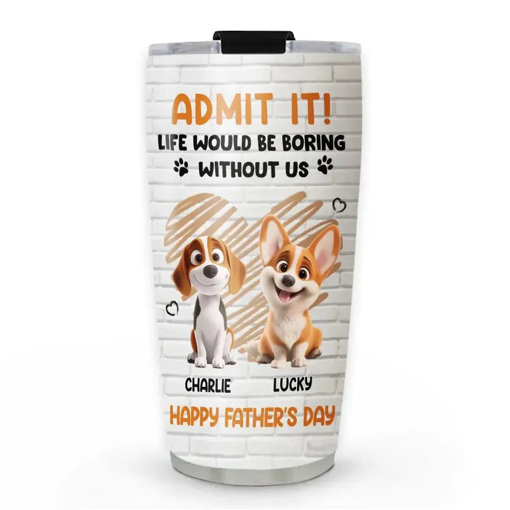 Personalized Pet Tumbler – Admit It Life Would Be Boring Without Me – Custom Dog/Cat Name, Cute Gift for Pet Owners, Dog Mom, Cat Lover  Ezcustomize