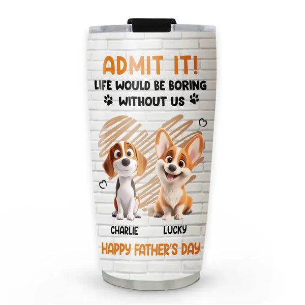 Personalized Pet Tumbler – Admit It Life Would Be Boring Without Me – Custom Dog/Cat Name, Cute Gift for Pet Owners, Dog Mom, Cat Lover