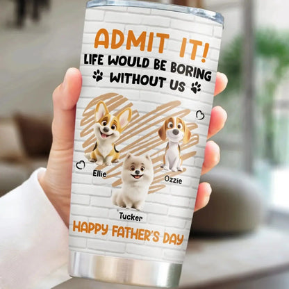 Personalized Pet Tumbler – Admit It Life Would Be Boring Without Me – Custom Dog/Cat Name, Cute Gift for Pet Owners, Dog Mom, Cat Lover  Ezcustomize