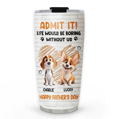 Personalized Pet Tumbler – Admit It Life Would Be Boring Without Me – Custom Dog/Cat Name, Cute Gift for Pet Owners, Dog Mom, Cat Lover  Ezcustomize