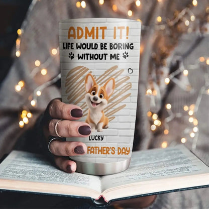 Personalized Pet Tumbler – Admit It Life Would Be Boring Without Me – Custom Dog/Cat Name, Cute Gift for Pet Owners, Dog Mom, Cat Lover  Ezcustomize
