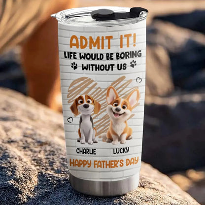 Personalized Pet Tumbler – Admit It Life Would Be Boring Without Me – Custom Dog/Cat Name, Cute Gift for Pet Owners, Dog Mom, Cat Lover  Ezcustomize