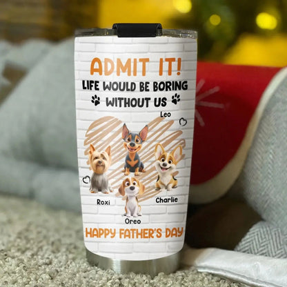 Personalized Pet Tumbler – Admit It Life Would Be Boring Without Me – Custom Dog/Cat Name, Cute Gift for Pet Owners, Dog Mom, Cat Lover  Ezcustomize